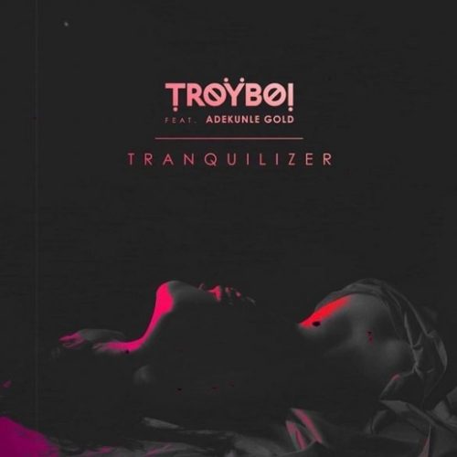 TroyBoi ft. Adekunle Gold – “Tranquilizer”