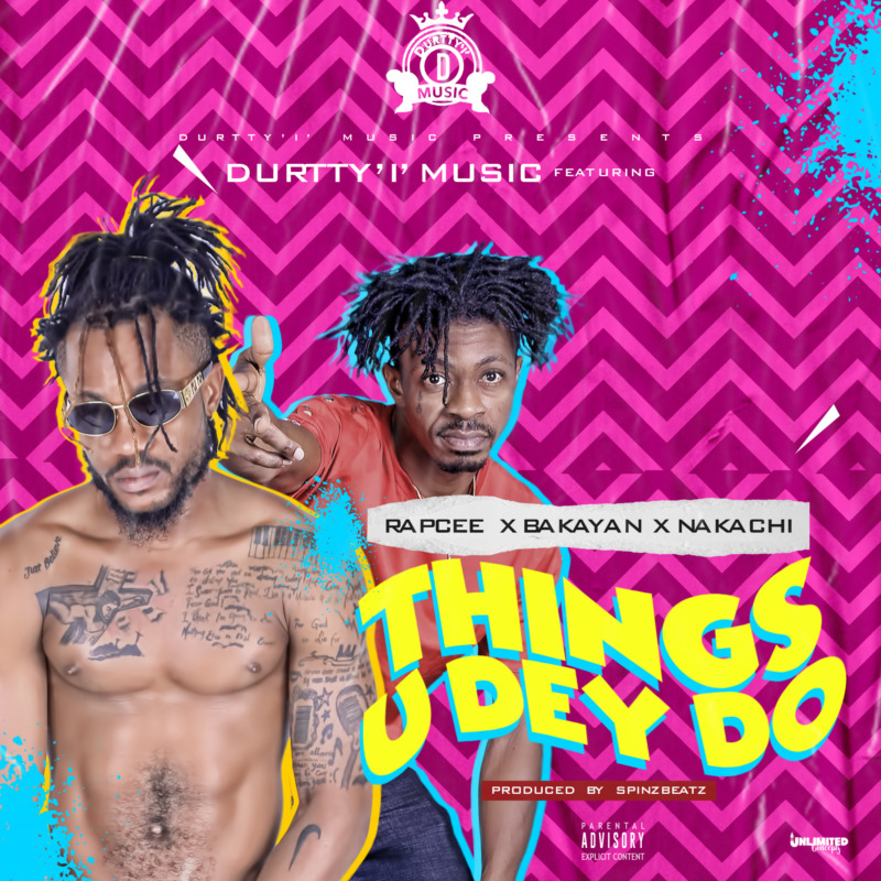 Durtty 'I' Music - "Things U Dey Do" ft. Rapcee x Bakayan & Nakachi